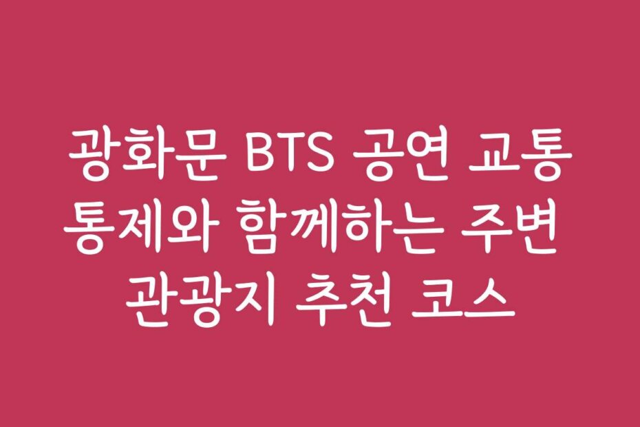 광화문 BTS 공연 교통통제와 함께하는 주변 관광지 추천 코스