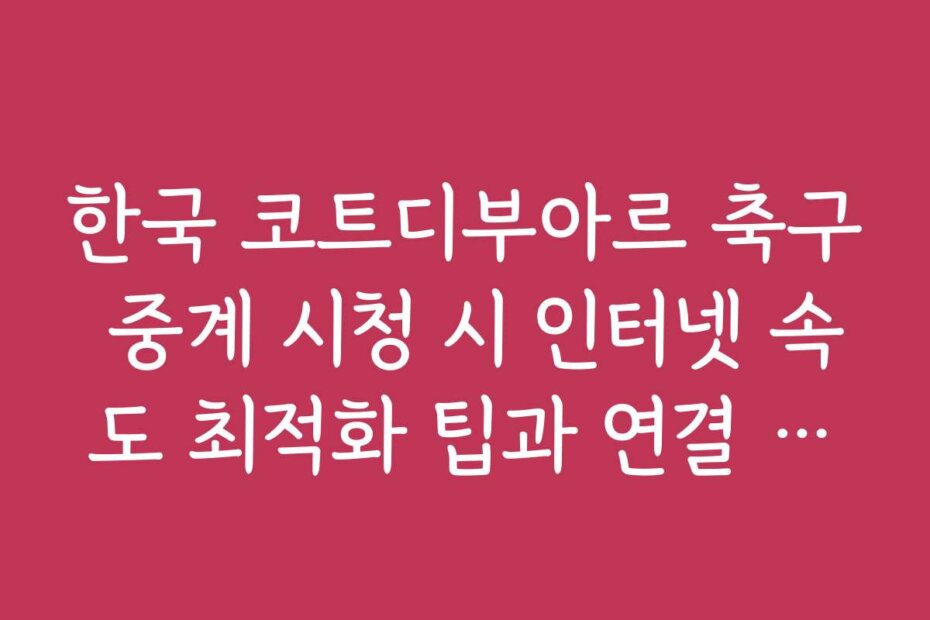 한국 코트디부아르 축구 중계 시청 시 인터넷 속도 최적화 팁과 연결 문제 해결법입니다