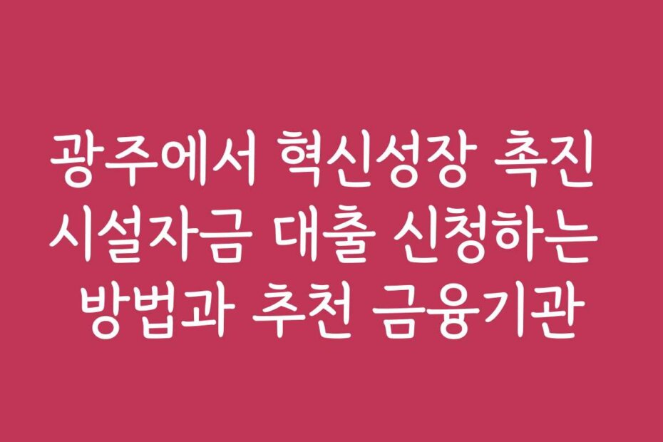 광주에서 혁신성장 촉진 시설자금 대출 신청하는 방법과 추천 금융기관