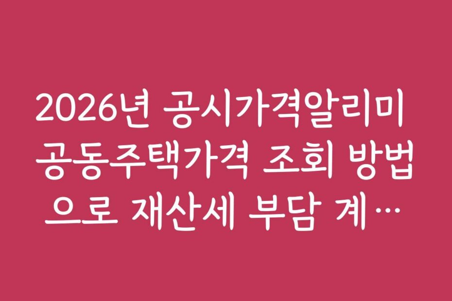 2026년 공시가격알리미 공동주택가격 조회 방법으로 재산세 부담 계산하는 방법