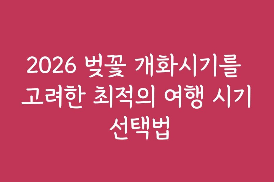 2026 벚꽃 개화시기를 고려한 최적의 여행 시기 선택법