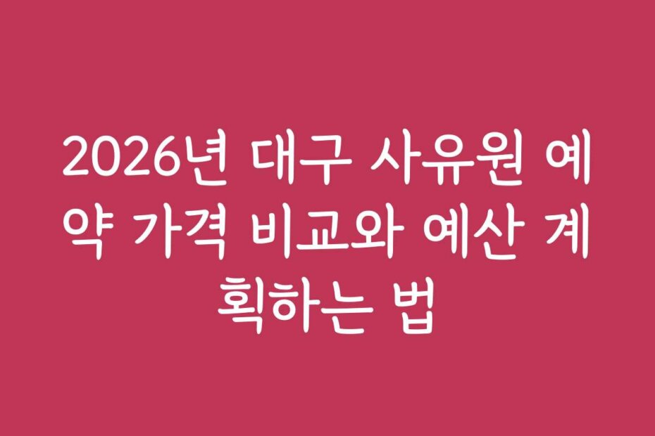 2026년 대구 사유원 예약 가격 비교와 예산 계획하는 법
