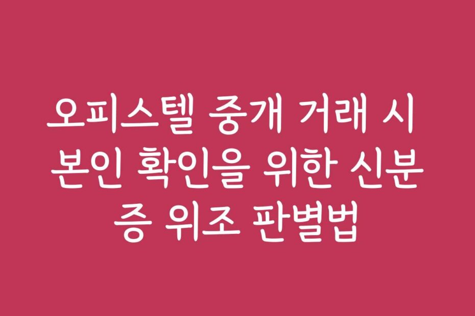 오피스텔 중개 거래 시 본인 확인을 위한 신분증 위조 판별법