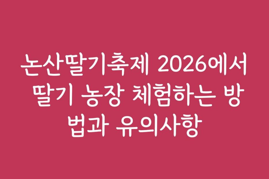 논산딸기축제 2026에서 딸기 농장 체험하는 방법과 유의사항