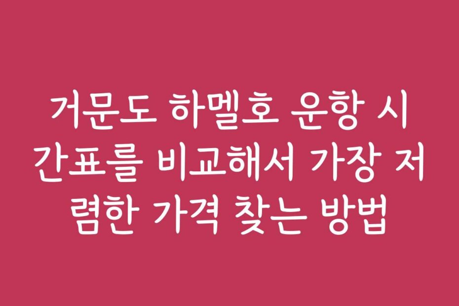 거문도 하멜호 운항 시간표를 비교해서 가장 저렴한 가격 찾는 방법