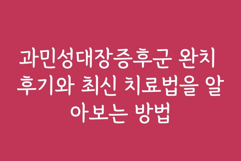 과민성대장증후군 완치 후기와 최신 치료법을 알아보는 방법