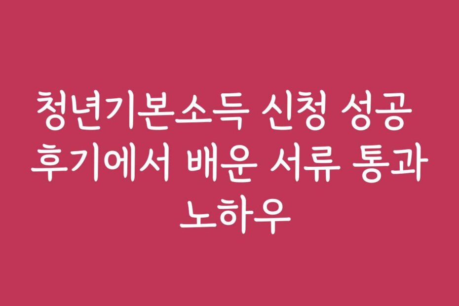 청년기본소득 신청 성공 후기에서 배운 서류 통과 노하우