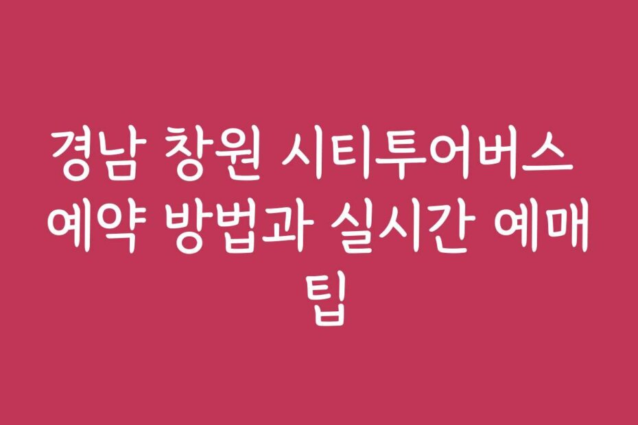 경남 창원 시티투어버스 예약 방법과 실시간 예매 팁