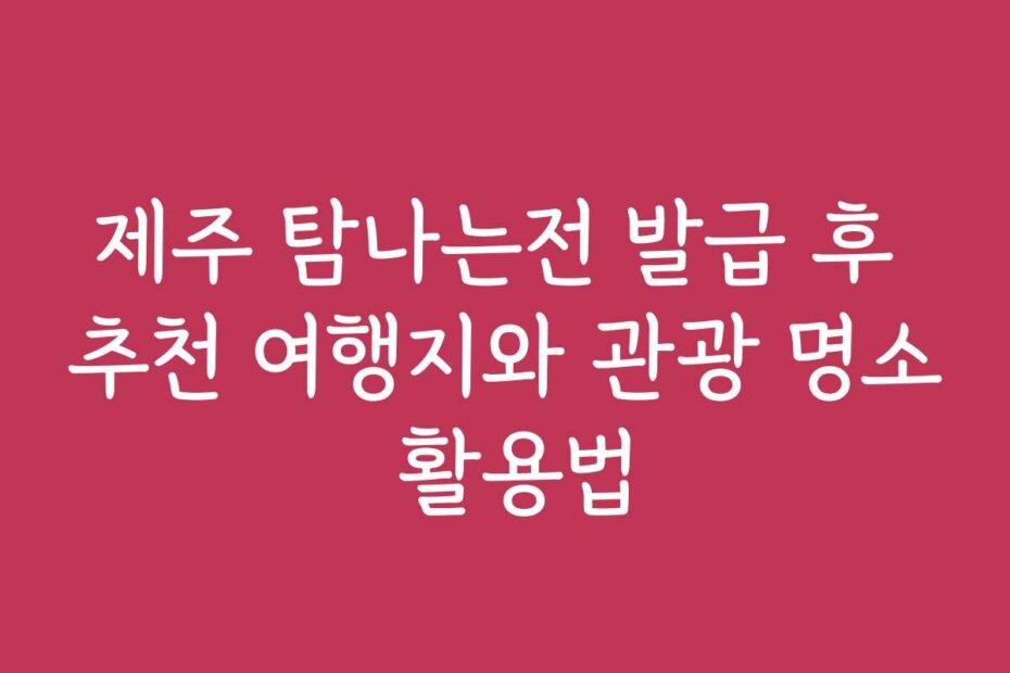 제주 탐나는전 발급 후 추천 여행지와 관광 명소 활용법
