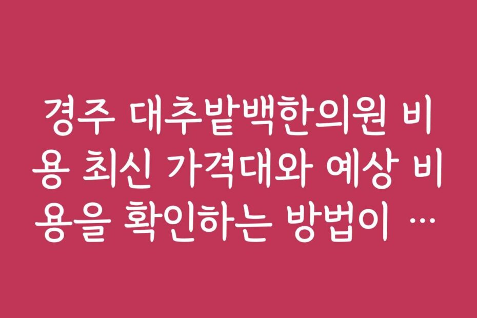 경주 대추밭백한의원 비용 최신 가격대와 예상 비용을 확인하는 방법이 궁금해요