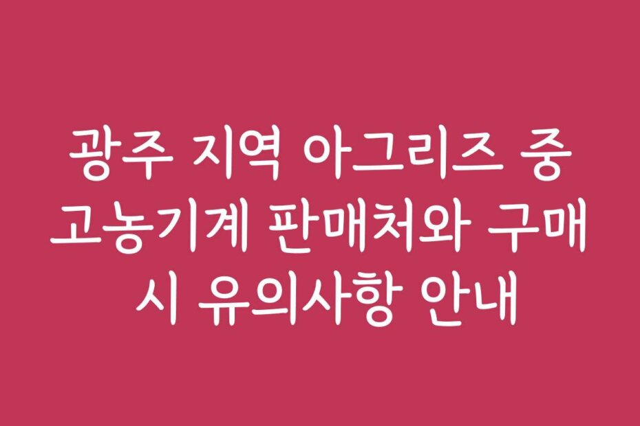 광주 지역 아그리즈 중고농기계 판매처와 구매 시 유의사항 안내