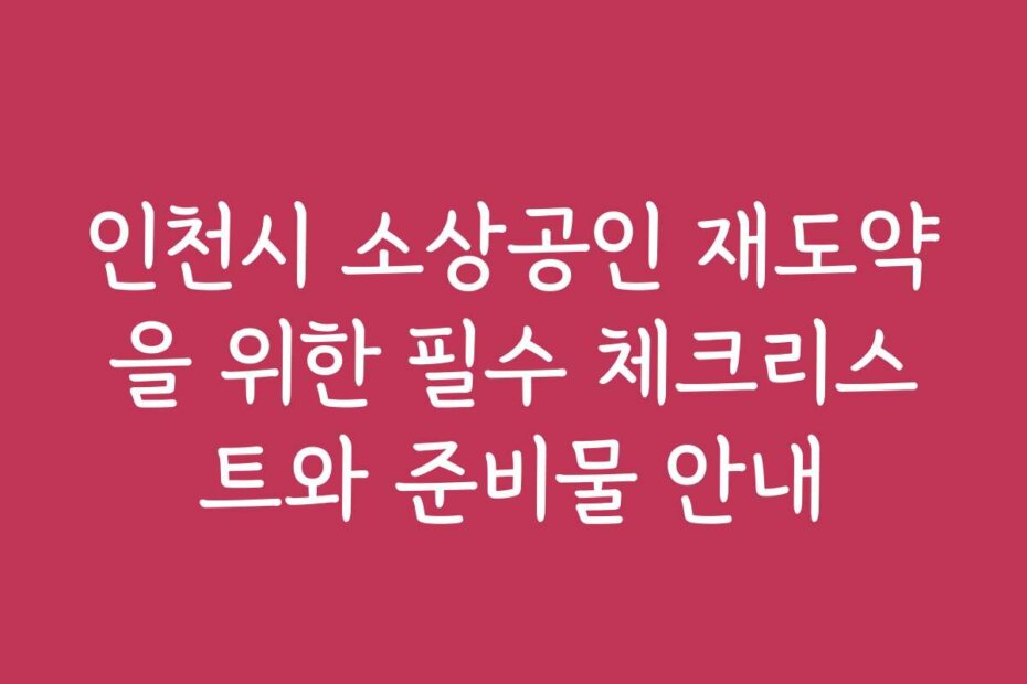 인천시 소상공인 재도약을 위한 필수 체크리스트와 준비물 안내