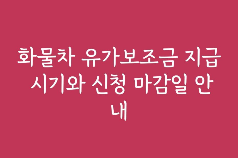 화물차 유가보조금 지급 시기와 신청 마감일 안내