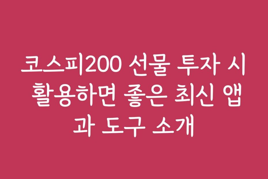 코스피200 선물 투자 시 활용하면 좋은 최신 앱과 도구 소개