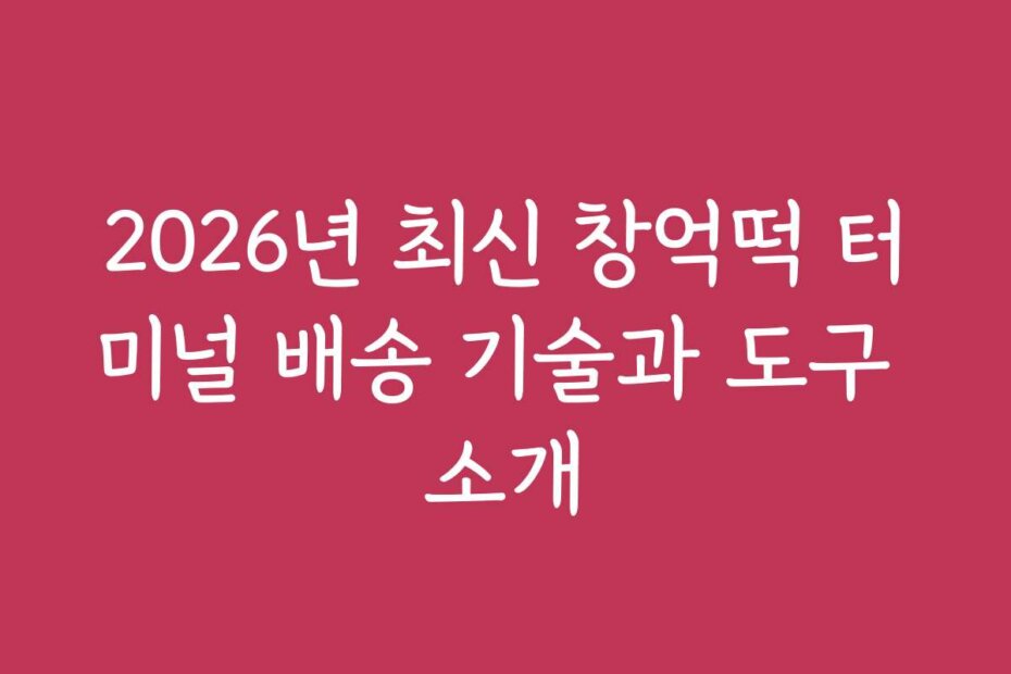 2026년 최신 창억떡 터미널 배송 기술과 도구 소개