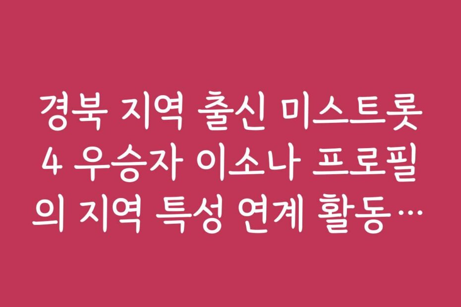 경북 지역 출신 미스트롯4 우승자 이소나 프로필의 지역 특성 연계 활동 소개