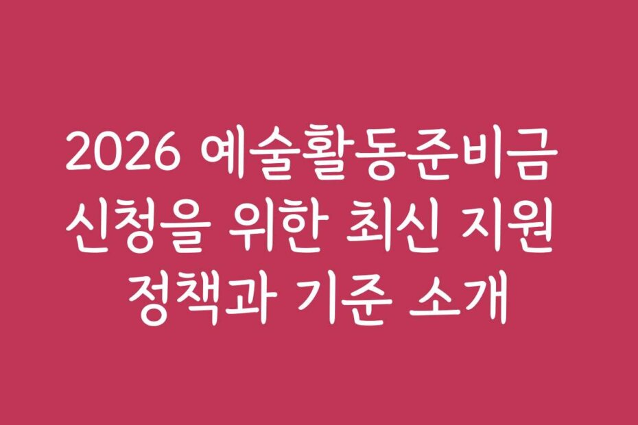 2026 예술활동준비금 신청을 위한 최신 지원 정책과 기준 소개