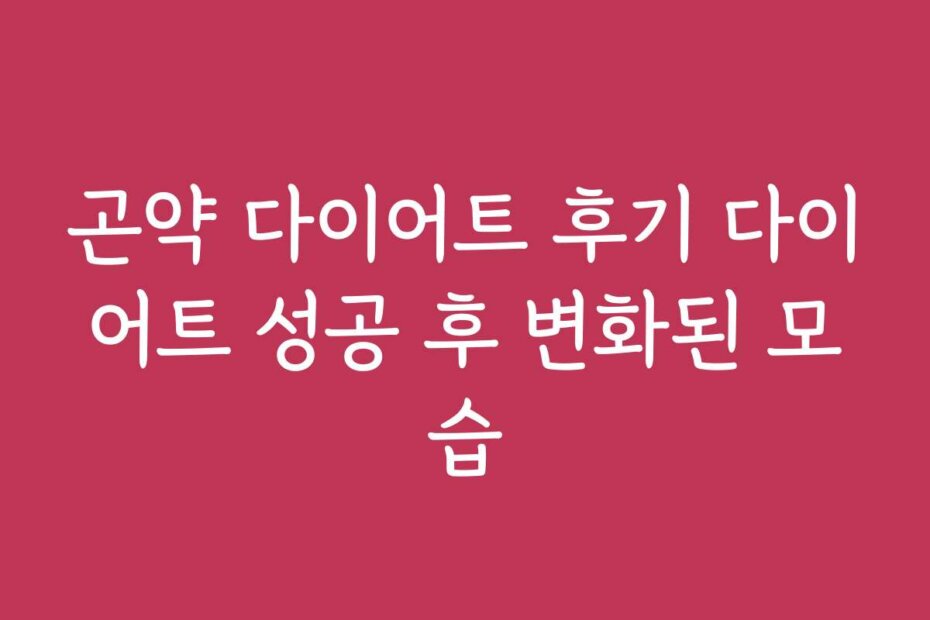 곤약 다이어트 후기 다이어트 성공 후 변화된 모습