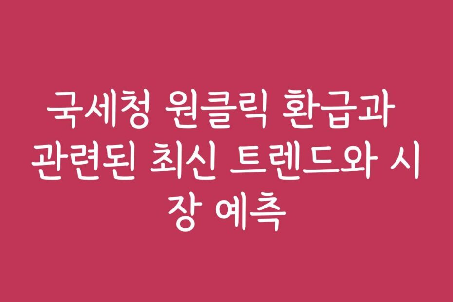 국세청 원클릭 환급과 관련된 최신 트렌드와 시장 예측