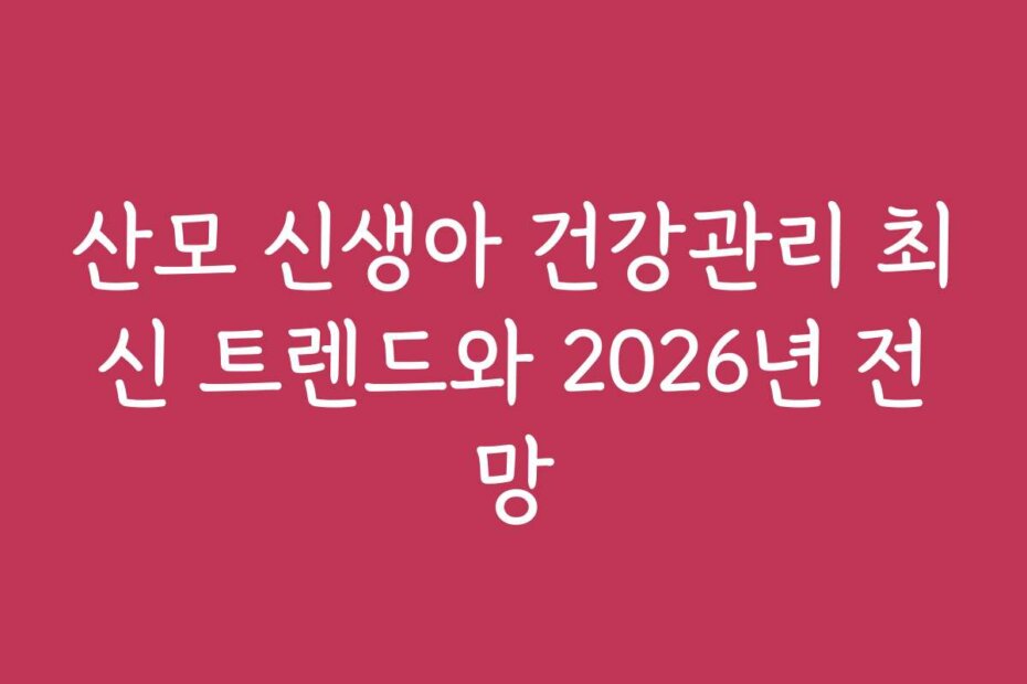 산모 신생아 건강관리 최신 트렌드와 2026년 전망