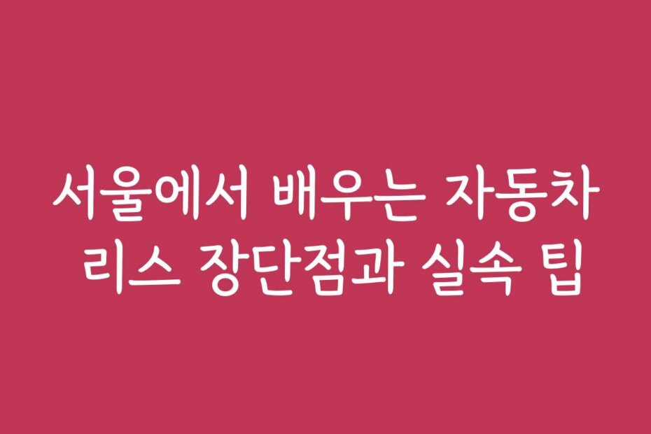 서울에서 배우는 자동차 리스 장단점과 실속 팁