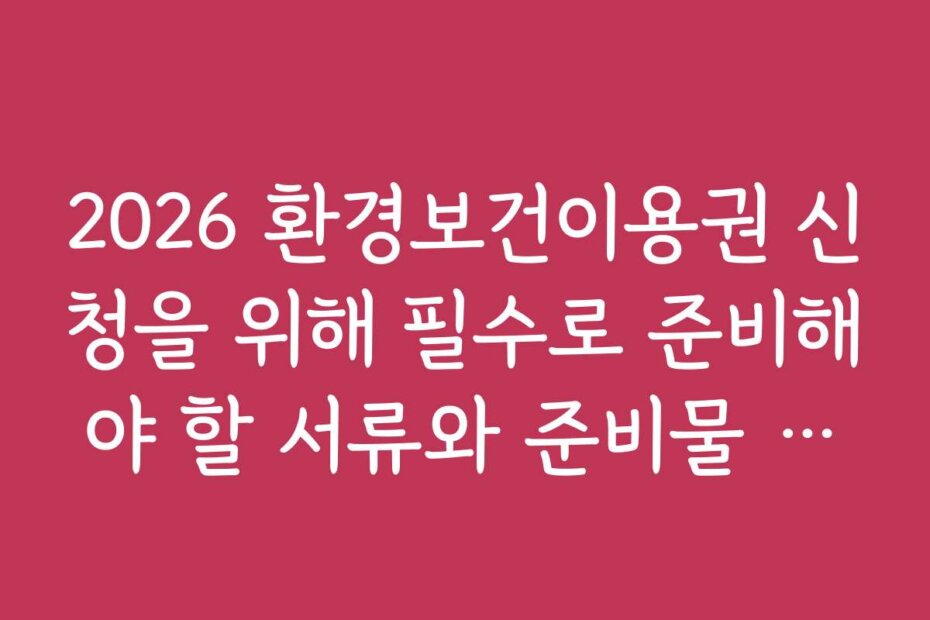 2026 환경보건이용권 신청을 위해 필수로 준비해야 할 서류와 준비물 리스트
