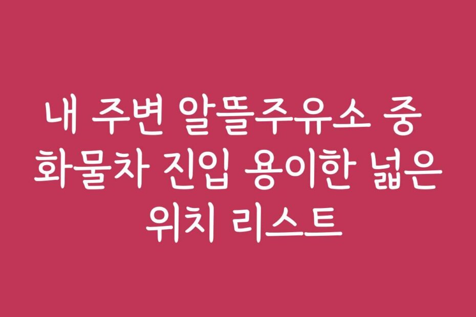 내 주변 알뜰주유소 중 화물차 진입 용이한 넓은 위치 리스트