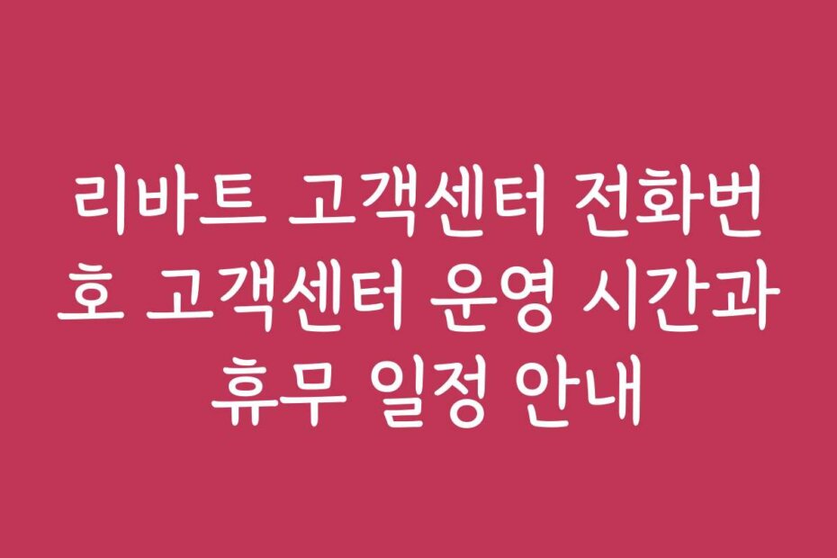리바트 고객센터 전화번호 고객센터 운영 시간과 휴무 일정 안내