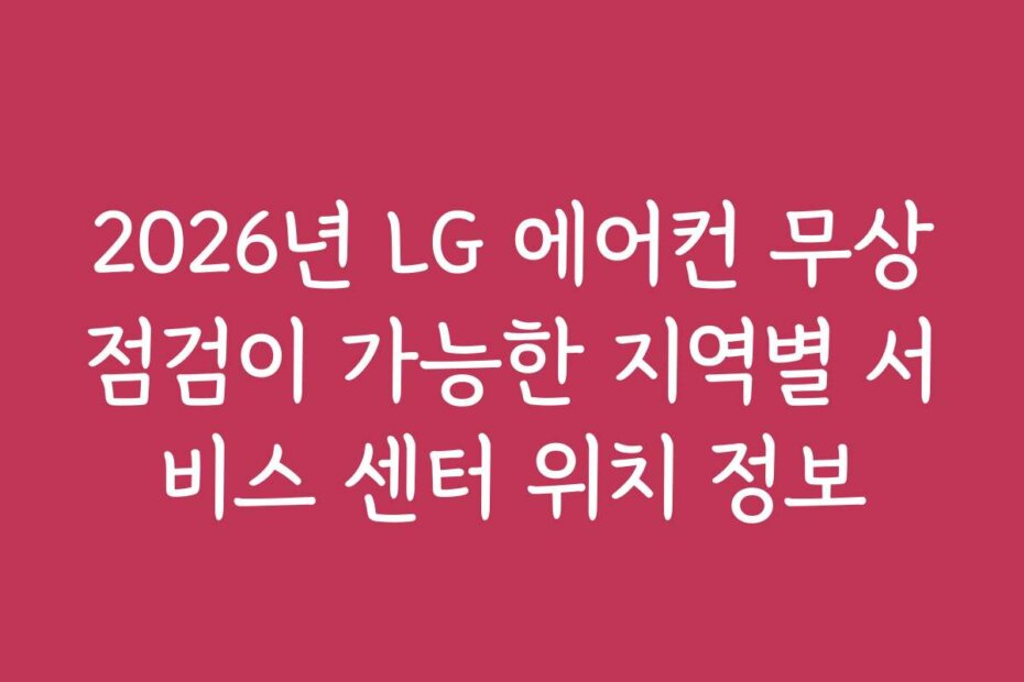 2026년 LG 에어컨 무상점검이 가능한 지역별 서비스 센터 위치 정보