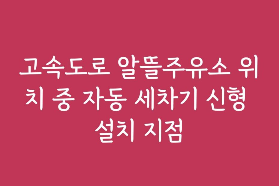 고속도로 알뜰주유소 위치 중 자동 세차기 신형 설치 지점