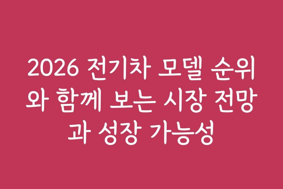 2026 전기차 모델 순위와 함께 보는 시장 전망과 성장 가능성