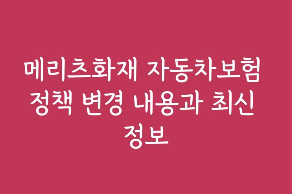 메리츠화재 자동차보험 정책 변경 내용과 최신 정보