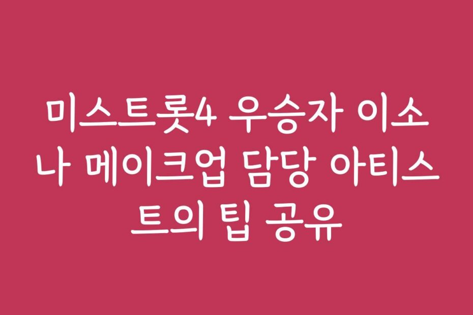 미스트롯4 우승자 이소나 메이크업 담당 아티스트의 팁 공유