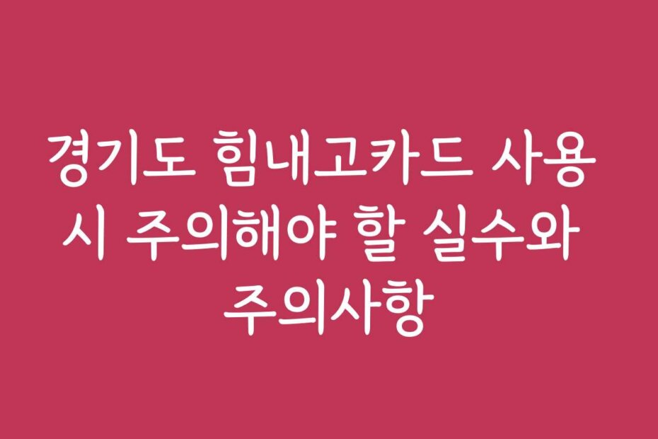 경기도 힘내고카드 사용 시 주의해야 할 실수와 주의사항