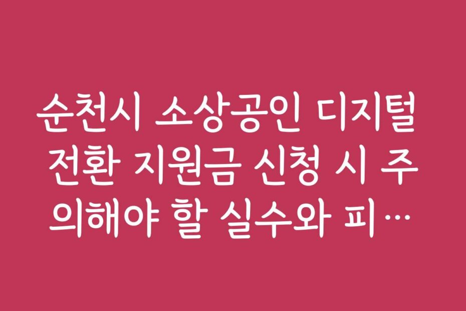 순천시 소상공인 디지털 전환 지원금 신청 시 주의해야 할 실수와 피하는 법