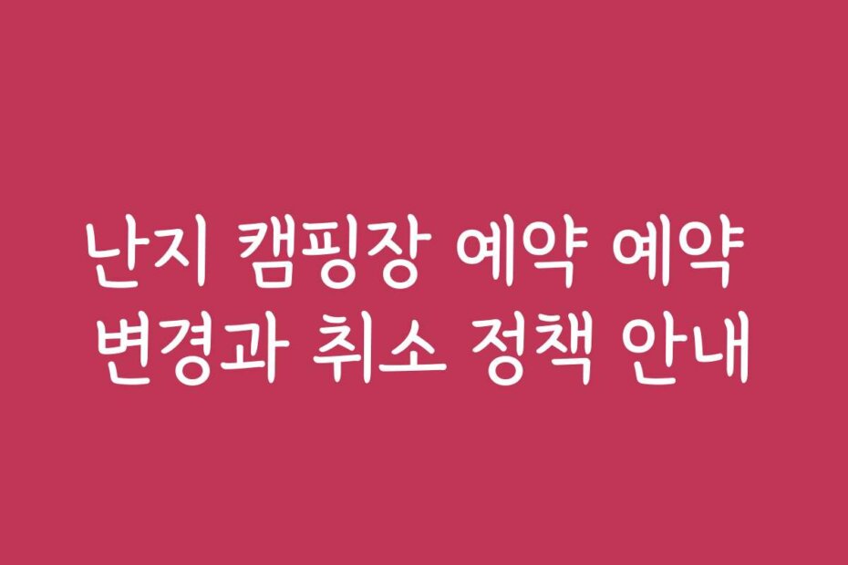 난지 캠핑장 예약 예약 변경과 취소 정책 안내
