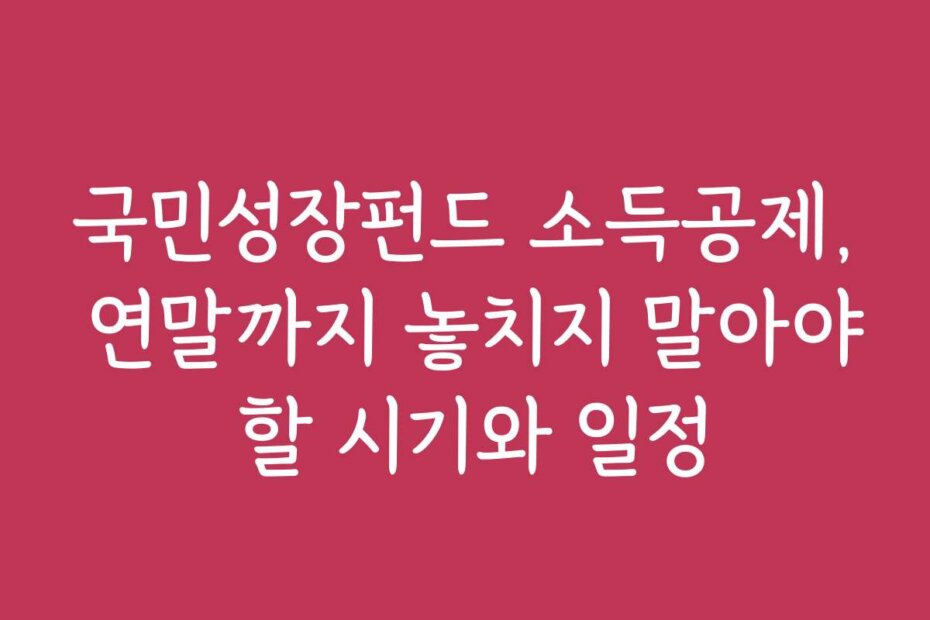 국민성장펀드 소득공제, 연말까지 놓치지 말아야 할 시기와 일정