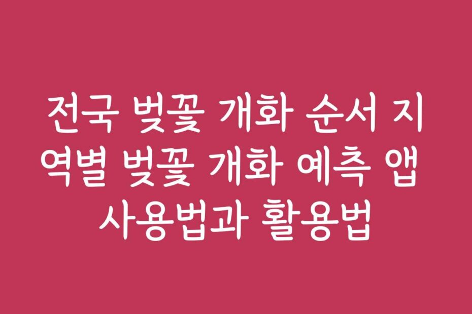 전국 벚꽃 개화 순서 지역별 벚꽃 개화 예측 앱 사용법과 활용법