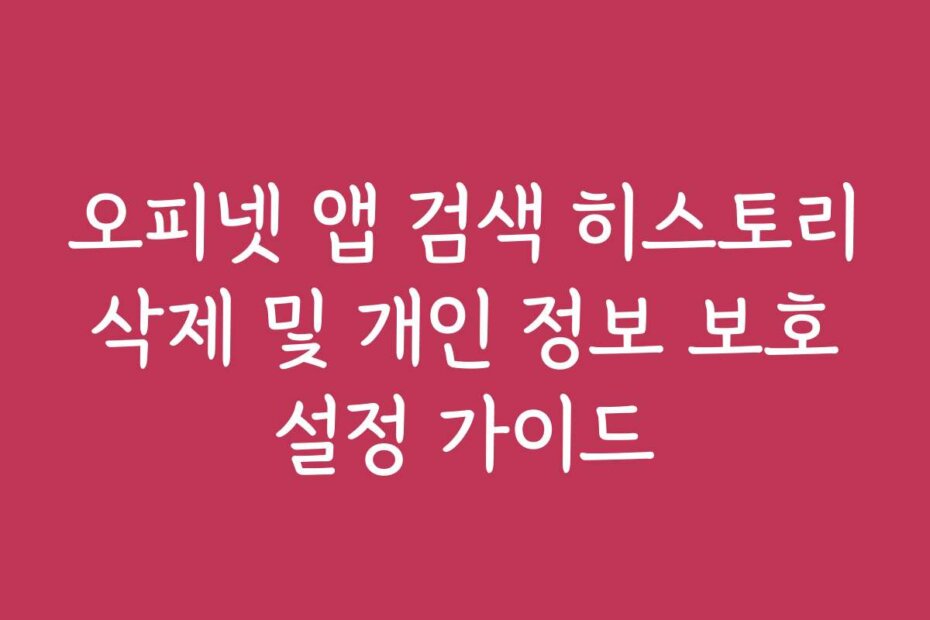 오피넷 앱 검색 히스토리 삭제 및 개인 정보 보호 설정 가이드