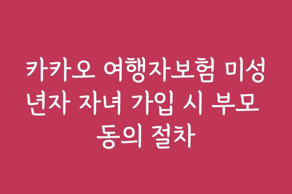 카카오 여행자보험 미성년자 자녀 가입 시 부모 동의 절차