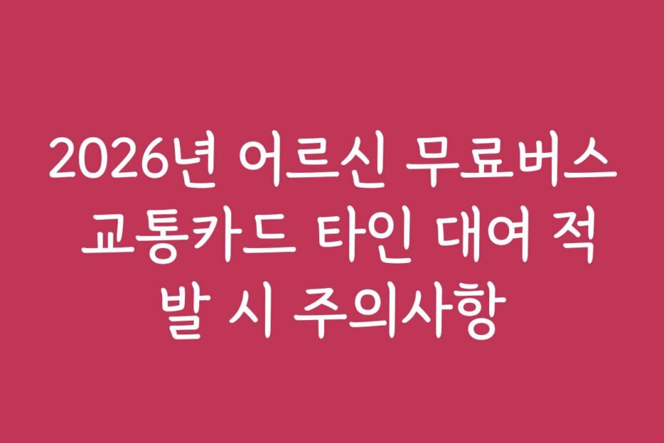 2026년 어르신 무료버스 교통카드 타인 대여 적발 시 주의사항