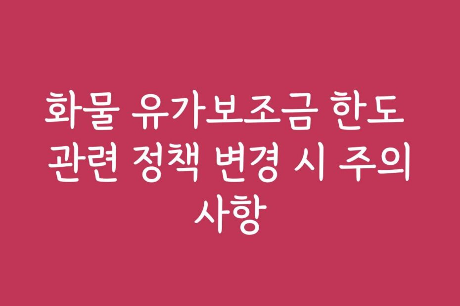 화물 유가보조금 한도 관련 정책 변경 시 주의사항 화물 유가보조금 한도 관련 정책 변경 시 주의사항