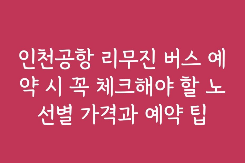 인천공항 리무진 버스 예약 시 꼭 체크해야 할 노선별 가격과 예약 팁