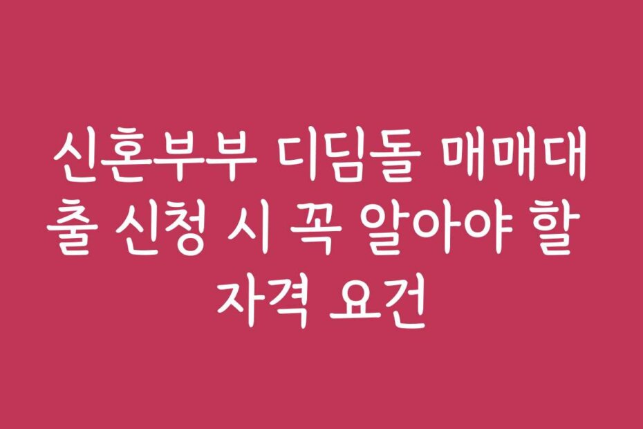 신혼부부 디딤돌 매매대출 신청 시 꼭 알아야 할 자격 요건