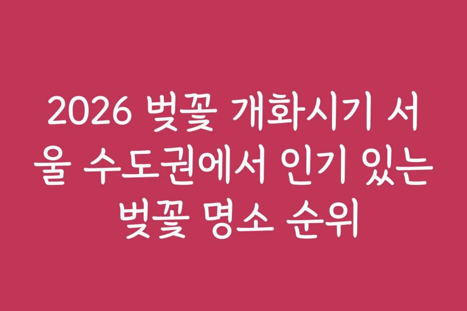 2026 벚꽃 개화시기 서울 수도권에서 인기 있는 벚꽃 명소 순위