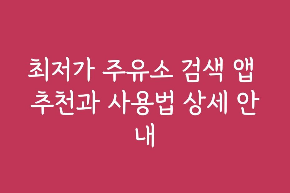 최저가 주유소 검색 앱 추천과 사용법 상세 안내