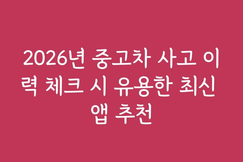 2026년 중고차 사고 이력 체크 시 유용한 최신 앱 추천