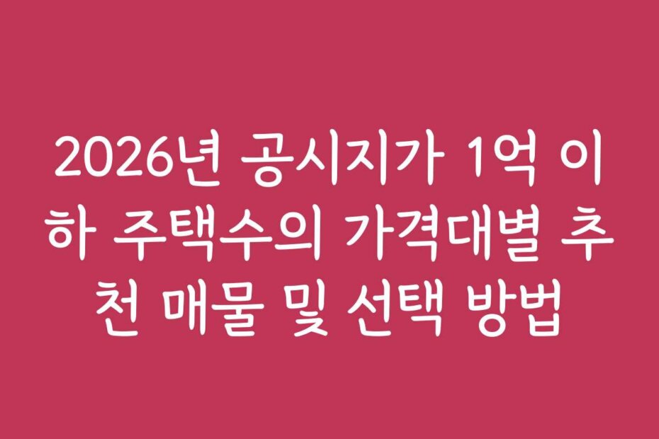 2026년 공시지가 1억 이하 주택수의 가격대별 추천 매물 및 선택 방법