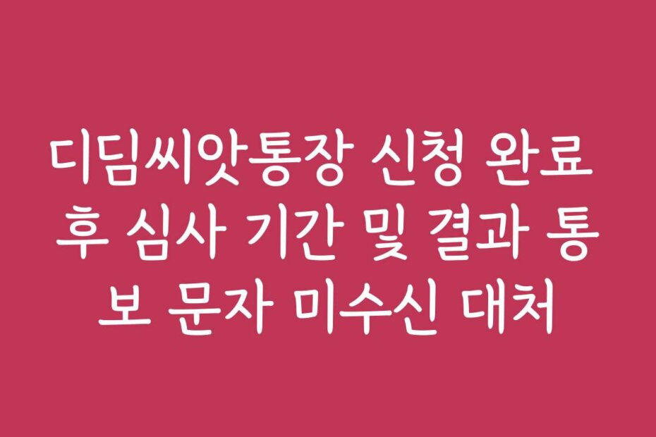 디딤씨앗통장 신청 완료 후 심사 기간 및 결과 통보 문자 미수신 대처