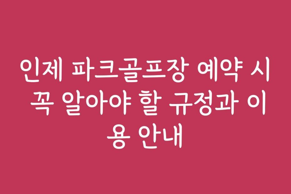 인제 파크골프장 예약 시 꼭 알아야 할 규정과 이용 안내
